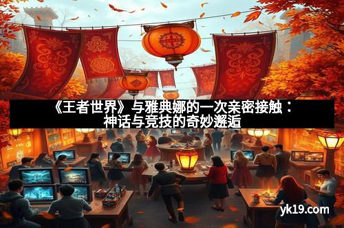 《王者世界》与雅典娜的一次亲密接触：神话与竞技的奇妙邂逅