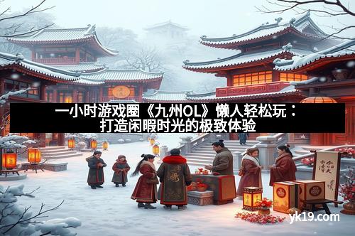 一小时游戏圈《九州OL》懒人轻松玩：打造闲暇时光的极致体验
