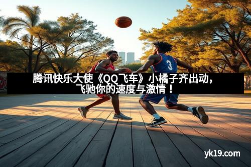 腾讯快乐大使《QQ飞车》小橘子齐出动，飞驰你的速度与激情！