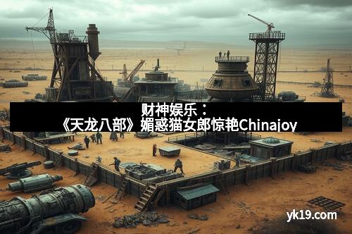 财神娱乐：《天龙八部》媚惑猫女郎惊艳Chinajoy