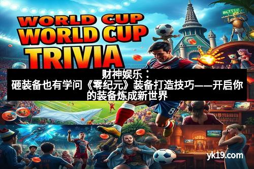 财神娱乐：砸装备也有学问《零纪元》装备打造技巧——开启你的装备炼成新世界